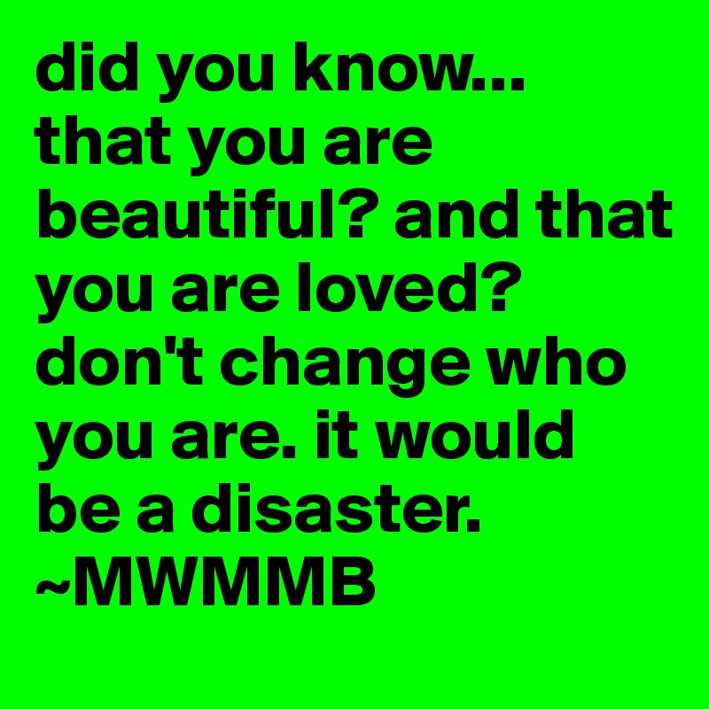 did you know...
that you are beautiful? and that you are loved? don't change who you are. it would be a disaster. 
~MWMMB