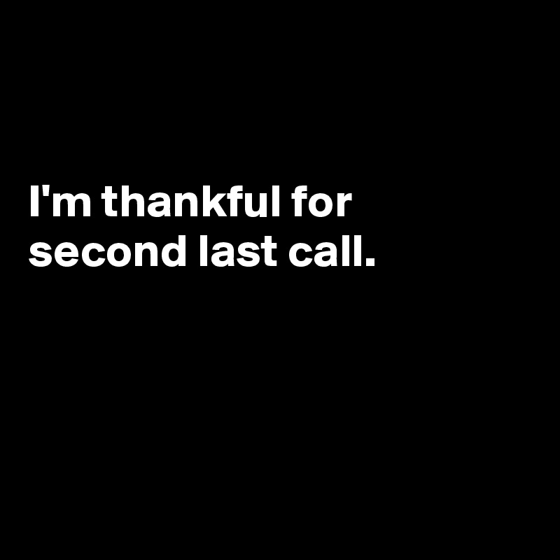 


I'm thankful for second last call. 




      