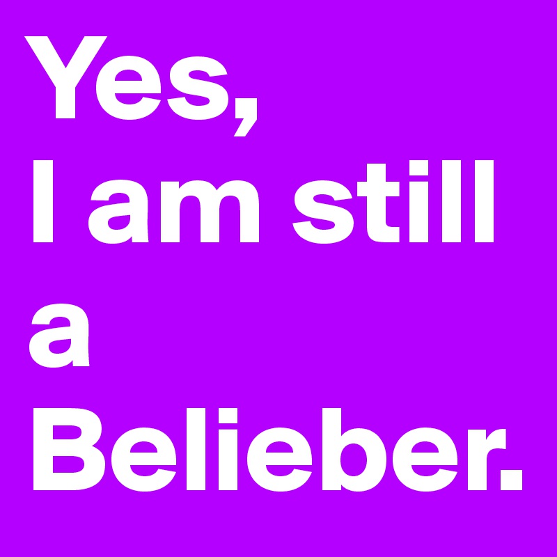 Yes, 
I am still
a 
Belieber.