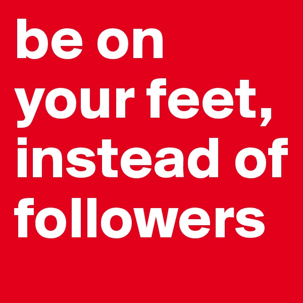 be on your feet, instead of followers 