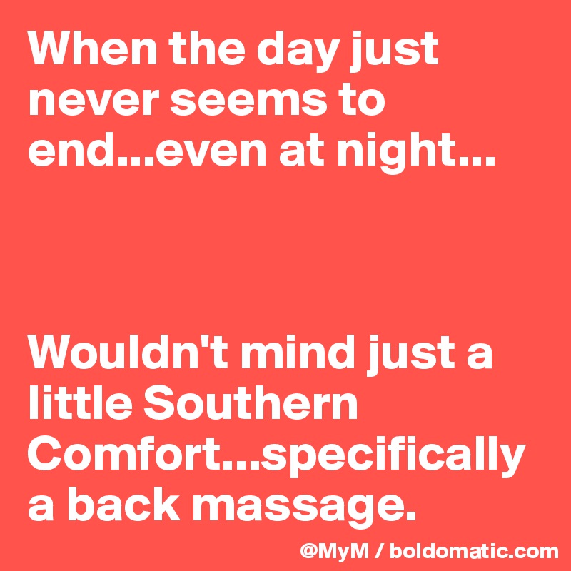 When the day just never seems to end...even at night...



Wouldn't mind just a little Southern Comfort...specifically a back massage.