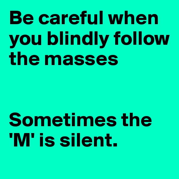 Be careful when you blindly follow the masses


Sometimes the 'M' is silent.