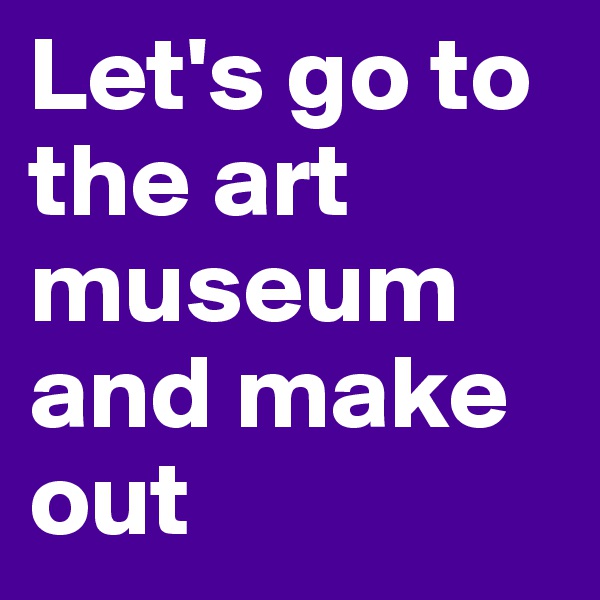 Let's go to the art museum and make out