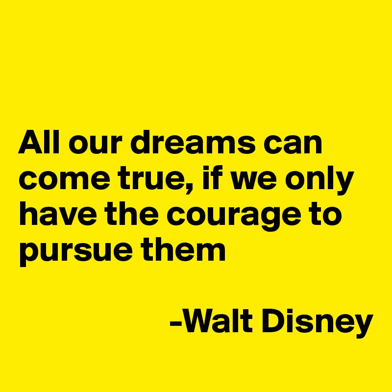 


All our dreams can come true, if we only have the courage to pursue them

                     -Walt Disney