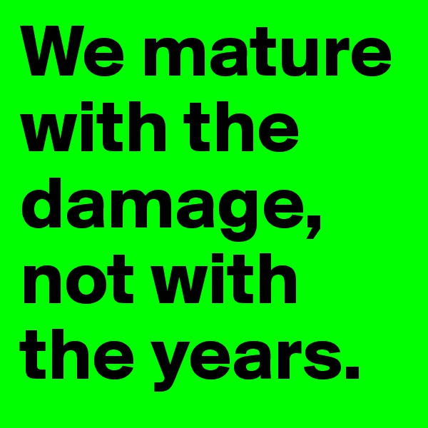 We mature with the damage, not with the years.