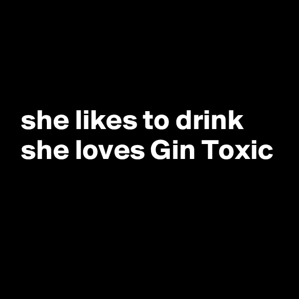 


 she likes to drink
 she loves Gin Toxic



