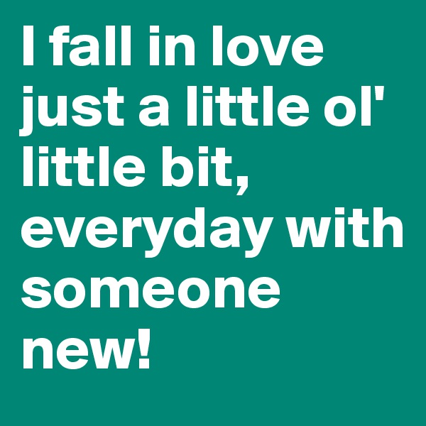 I fall in love just a little ol' little bit, everyday with someone new!