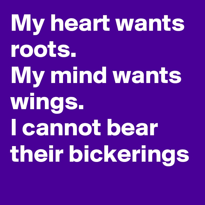 My heart wants roots. 
My mind wants wings. 
I cannot bear their bickerings