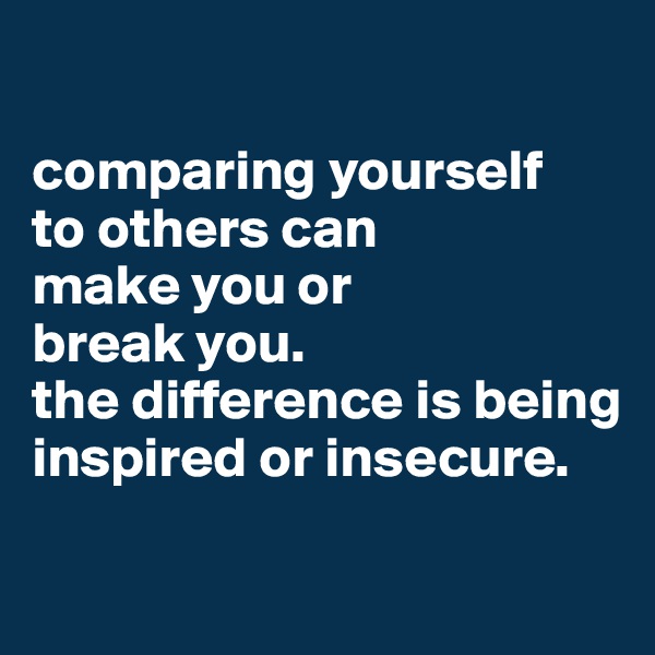 

comparing yourself 
to others can
make you or 
break you. 
the difference is being inspired or insecure.

