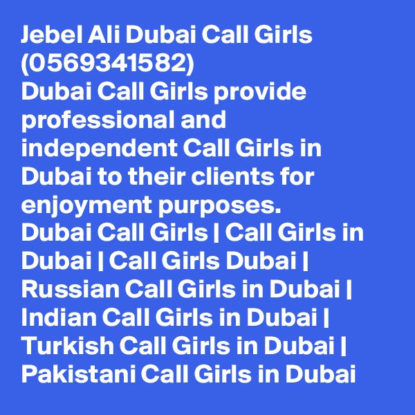 Jebel Ali Dubai Call Girls (0569341582)
Dubai Call Girls provide professional and independent Call Girls in Dubai to their clients for enjoyment purposes.
Dubai Call Girls | Call Girls in Dubai | Call Girls Dubai | Russian Call Girls in Dubai | Indian Call Girls in Dubai | Turkish Call Girls in Dubai | Pakistani Call Girls in Dubai
