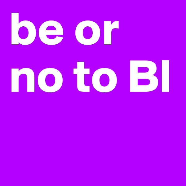be or no to BI
