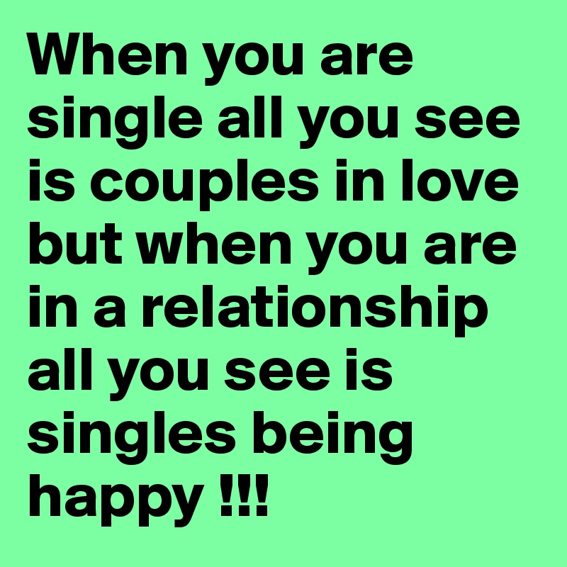 When you are single all you see is couples in love but when you are in a relationship all you see is singles being happy !!! 