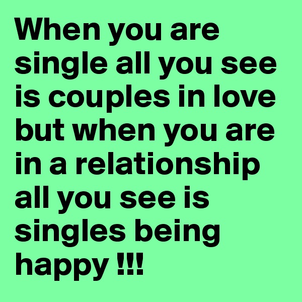 When you are single all you see is couples in love but when you are in a relationship all you see is singles being happy !!! 