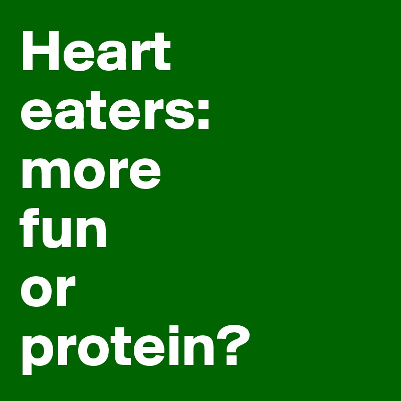 Heart 
eaters: 
more 
fun 
or 
protein?
