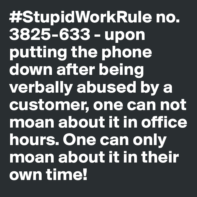 #StupidWorkRule no. 3825-633 - upon putting the phone down after being verbally abused by a customer, one can not moan about it in office hours. One can only moan about it in their own time!