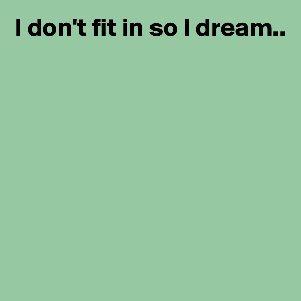 I don't fit in so I dream..








