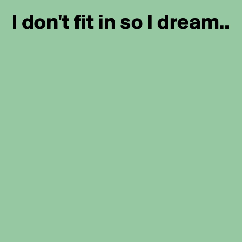 I don't fit in so I dream..








