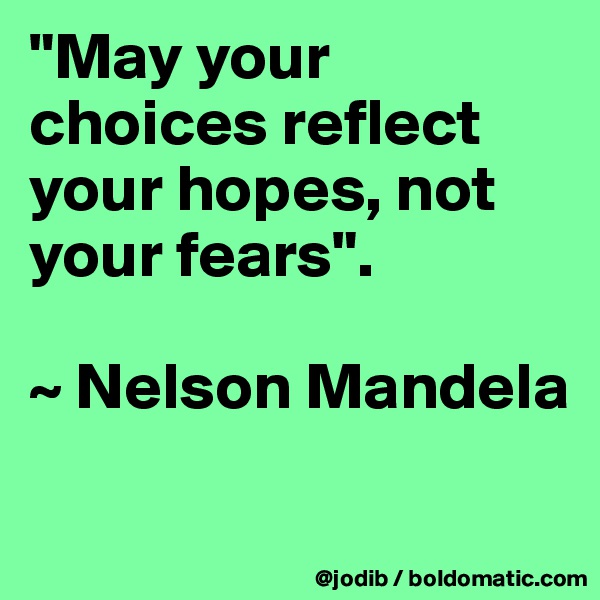 "May your choices reflect your hopes, not your fears". 

~ Nelson Mandela

