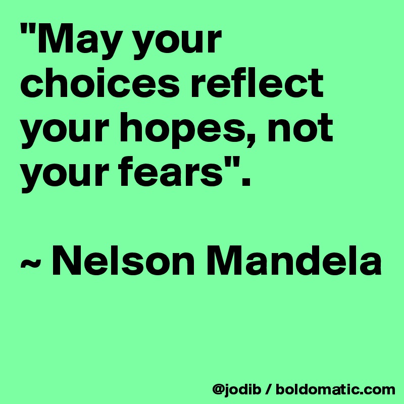 "May your choices reflect your hopes, not your fears". 

~ Nelson Mandela

