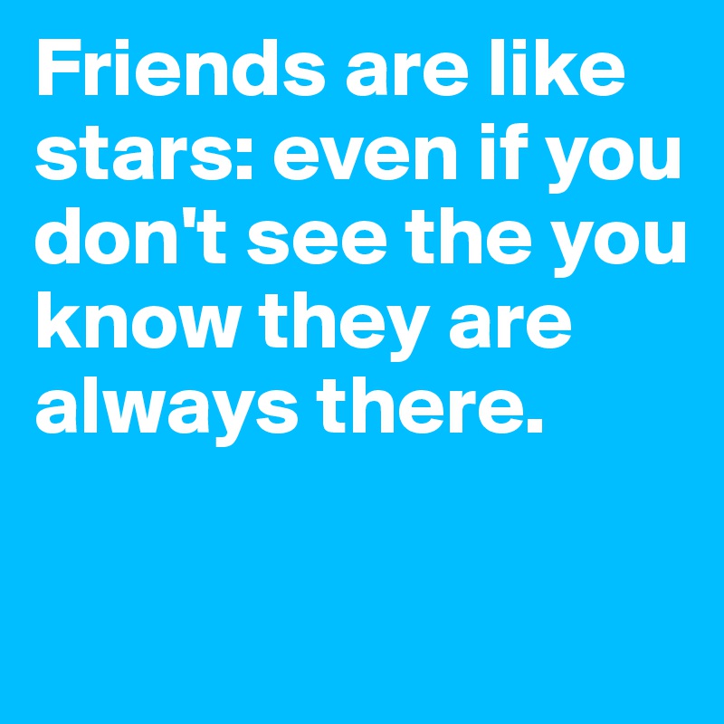 Friends are like stars: even if you don't see the you know they are always there.

