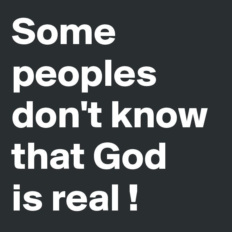 Some peoples don't know that God  is real !