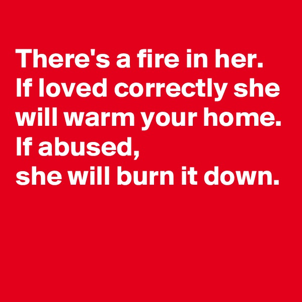 
There's a fire in her.
If loved correctly she will warm your home.
If abused, 
she will burn it down.


