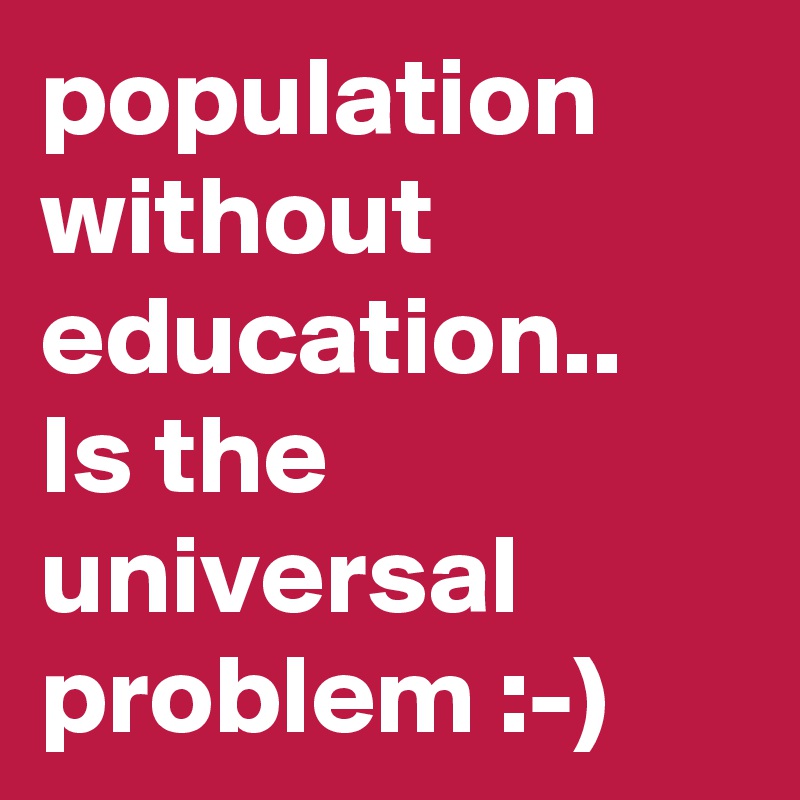 population without education.. Is the universal problem :-)