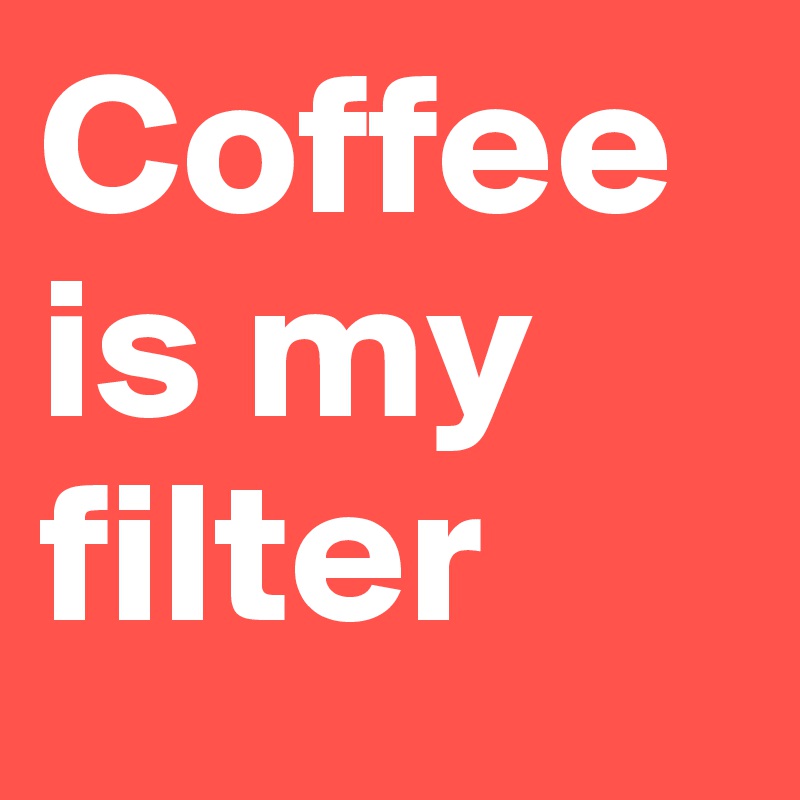 Coffee is my filter