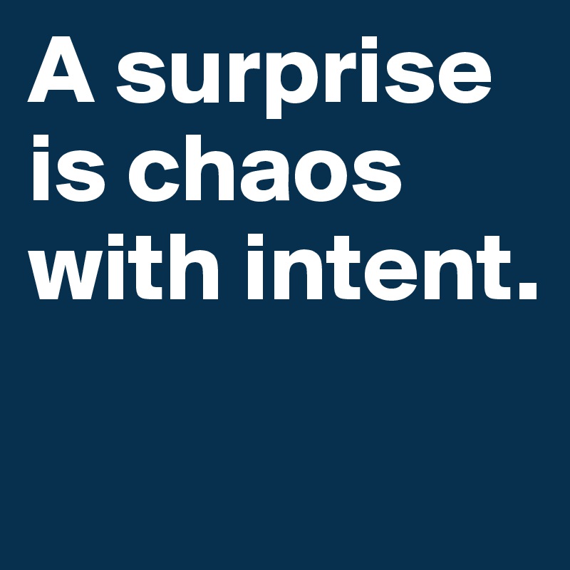 A surprise is chaos with intent.


