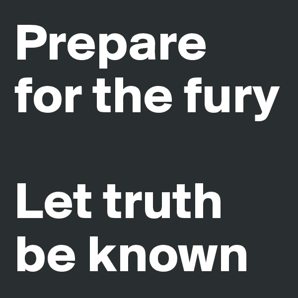 Prepare for the fury

Let truth be known
