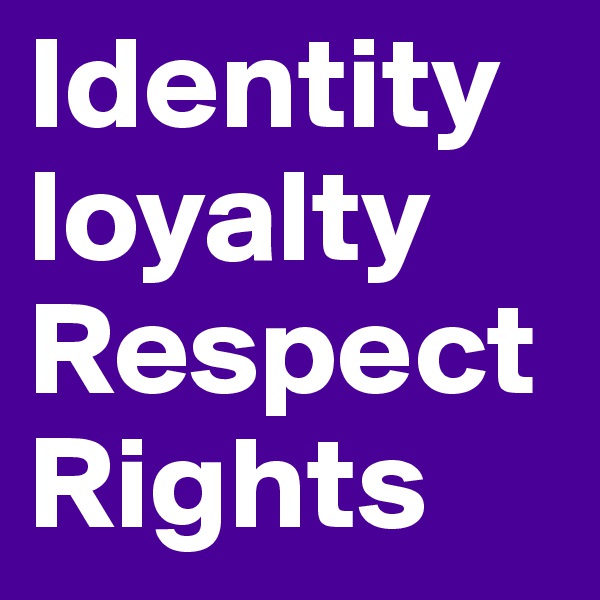 Identity loyalty
Respect
Rights