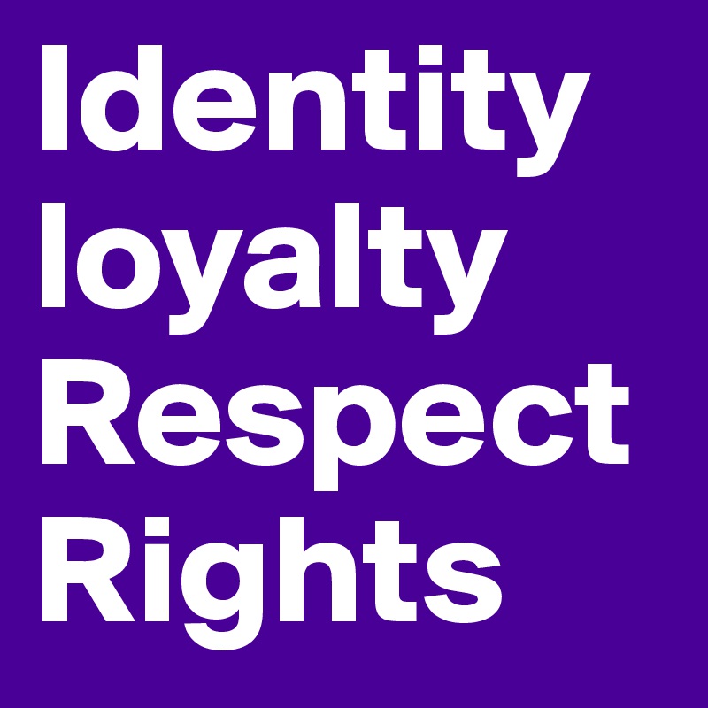 Identity loyalty
Respect
Rights