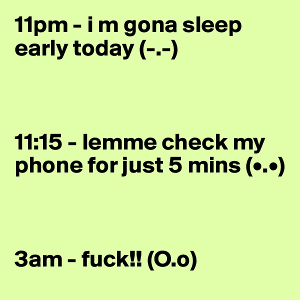 11pm - i m gona sleep early today (-.-)



11:15 - lemme check my phone for just 5 mins (•.•)



3am - fuck!! (O.o)