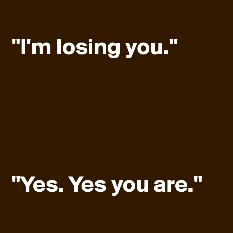 
"I'm losing you."





"Yes. Yes you are."
