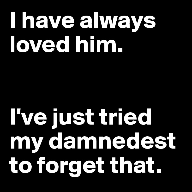 I have always loved him. 


I've just tried my damnedest to forget that. 