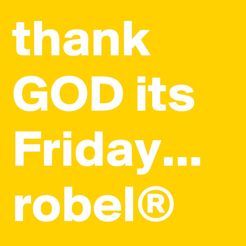 thank GOD its Friday... robel®