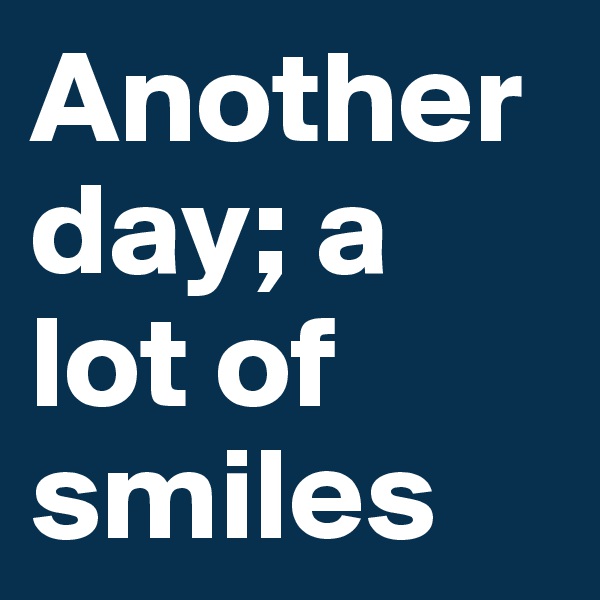 Another day; a lot of smiles