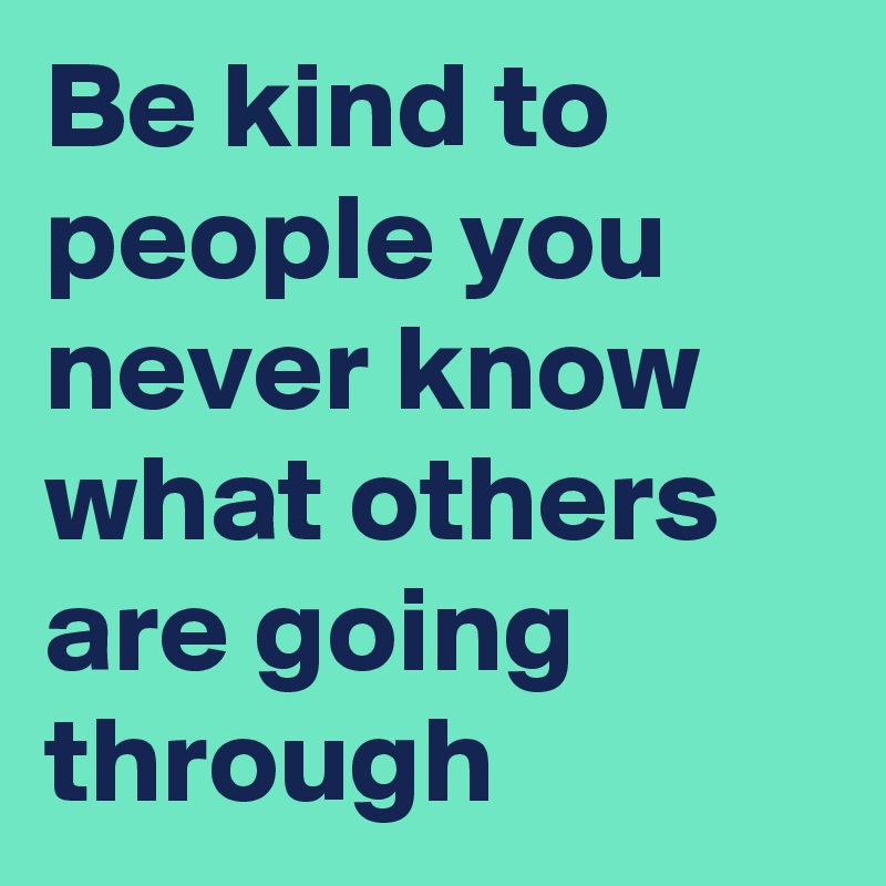 Be kind to people you never know what others are going through