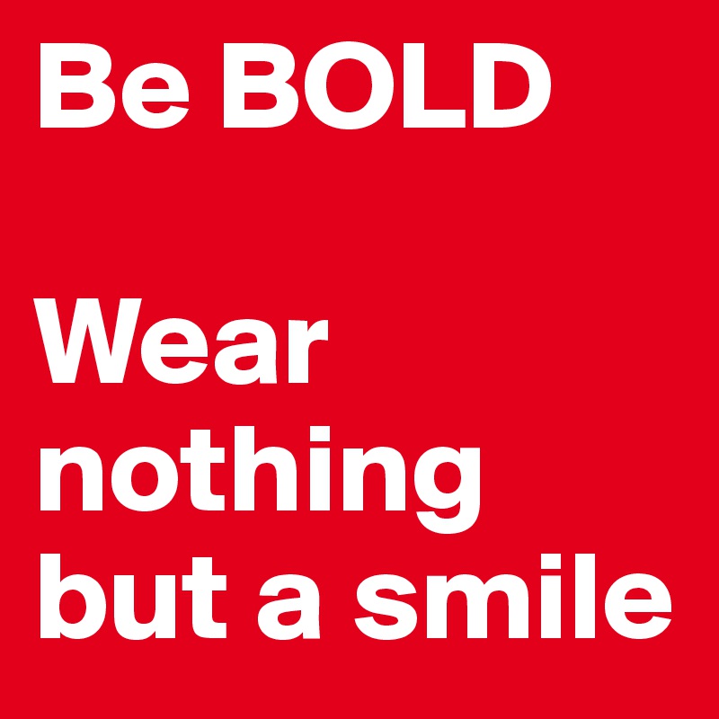 Be BOLD

Wear nothing but a smile