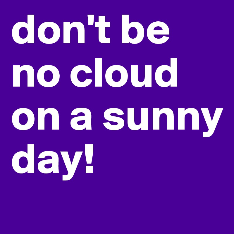 don't be no cloud  on a sunny day!