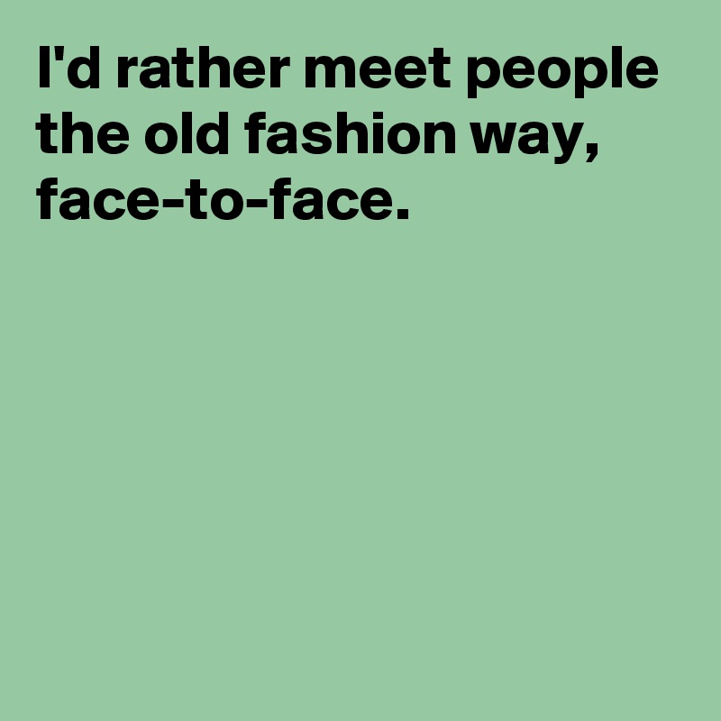 I'd rather meet people the old fashion way,
face-to-face.





