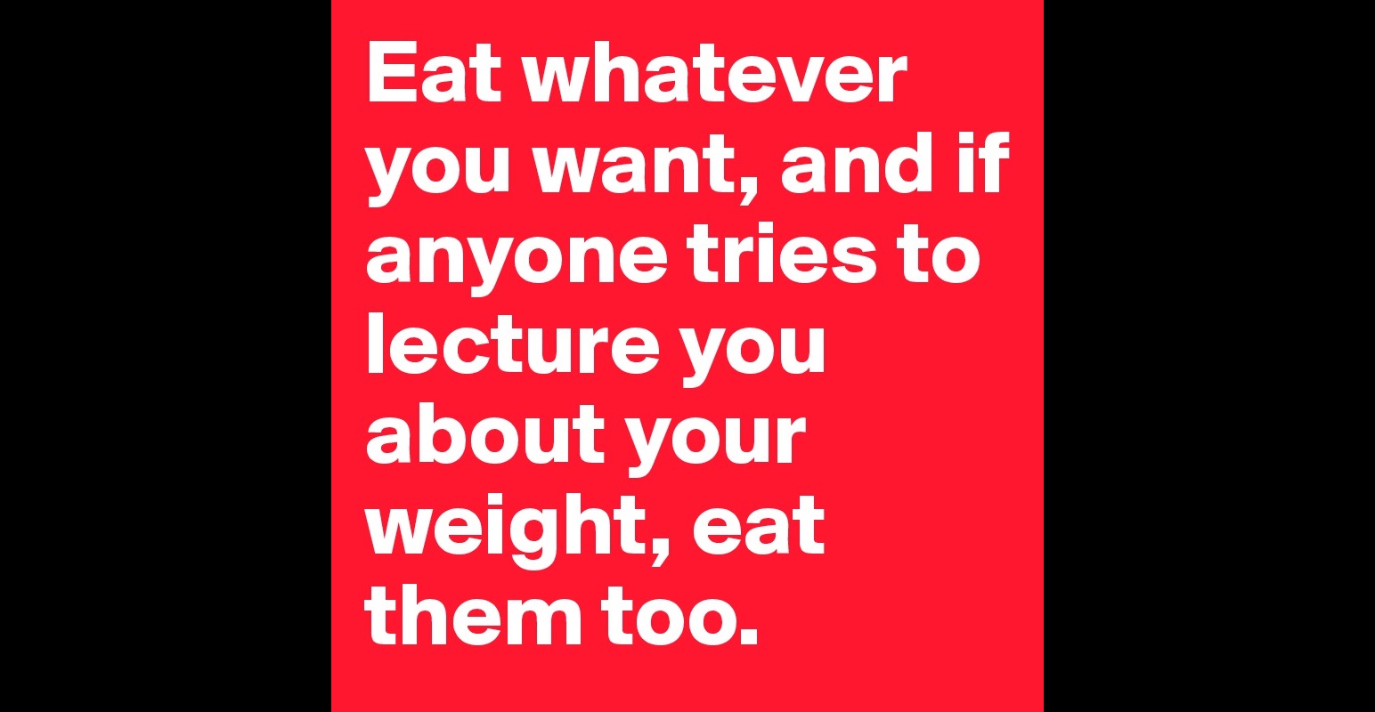 eat-whatever-you-want-and-if-anyone-tries-to-lecture-you-about-your