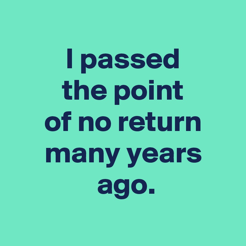 
 I passed
 the point
 of no return
 many years
  ago.

