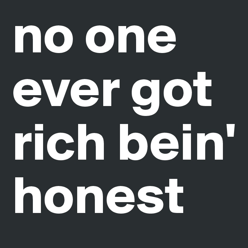 no one ever got rich bein' honest