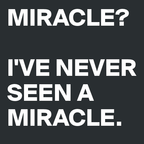 MIRACLE? 

I'VE NEVER SEEN A MIRACLE.