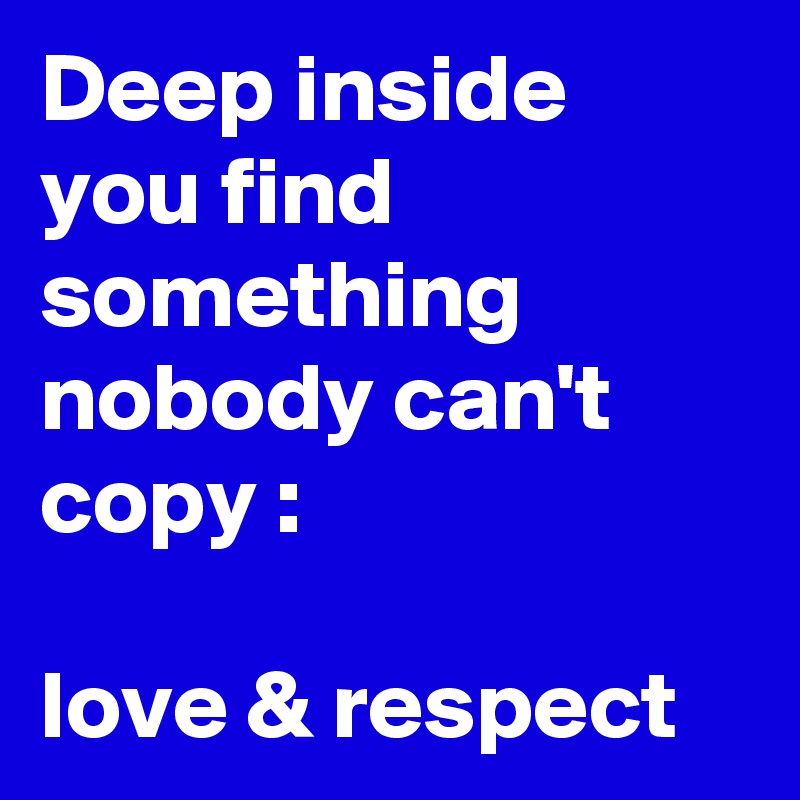 Deep inside you find something nobody can't copy : 

love & respect