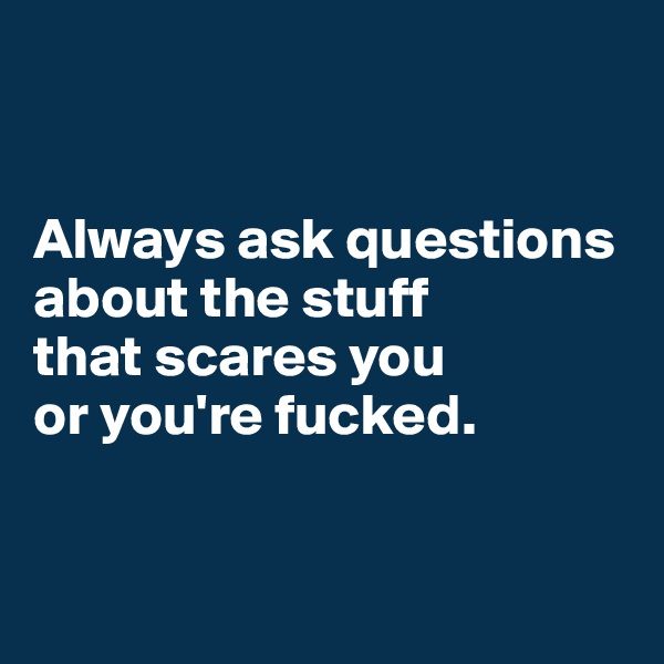 


Always ask questions about the stuff 
that scares you 
or you're fucked.


