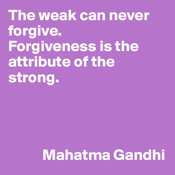The weak can never forgive.
Forgiveness is the attribute of the strong.




           Mahatma Gandhi