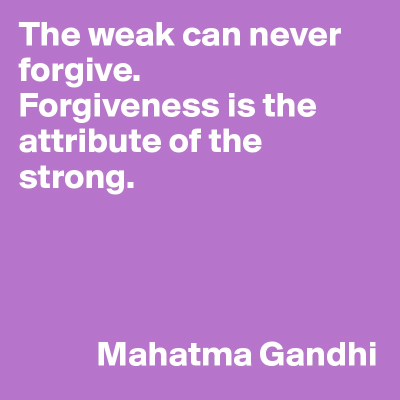 The weak can never forgive.
Forgiveness is the attribute of the strong.




           Mahatma Gandhi