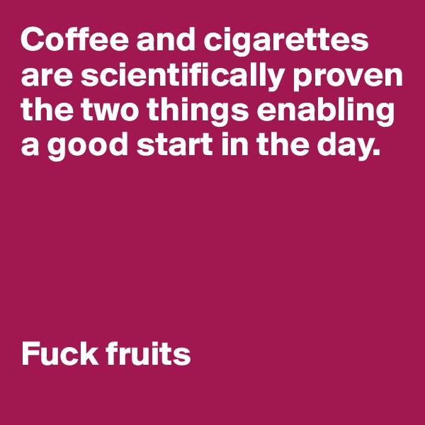 Coffee and cigarettes are scientifically proven the two things enabling a good start in the day.





Fuck fruits
